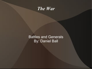 The War
Battles and Generals
By: Daniel Ball
 