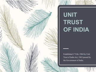 UNIT
TRUST
OF INDIA
Established 1st Feb, 1964 by Unit
Trust of India Act, 1963 passed by
the Government of India.
 
