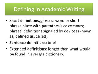 Defining in Academic WritingShort definitions/glosses: word or short phrase place with parenthesis or commas; phrasal definitions signaled by devices (known as, defined as, called).Sentence definitions: briefExtended definitions: longer than what would be found in average dictionary.