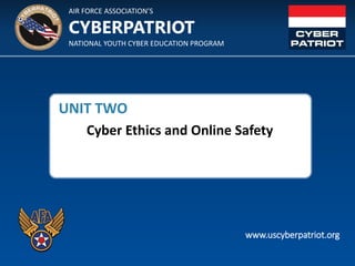 AIR FORCE ASSOCIATION’S
NATIONAL YOUTH CYBER EDUCATION PROGRAM
CYBERPATRIOT
www.uscyberpatriot.org
UNIT TWO
Cyber Ethics and Online Safety
 