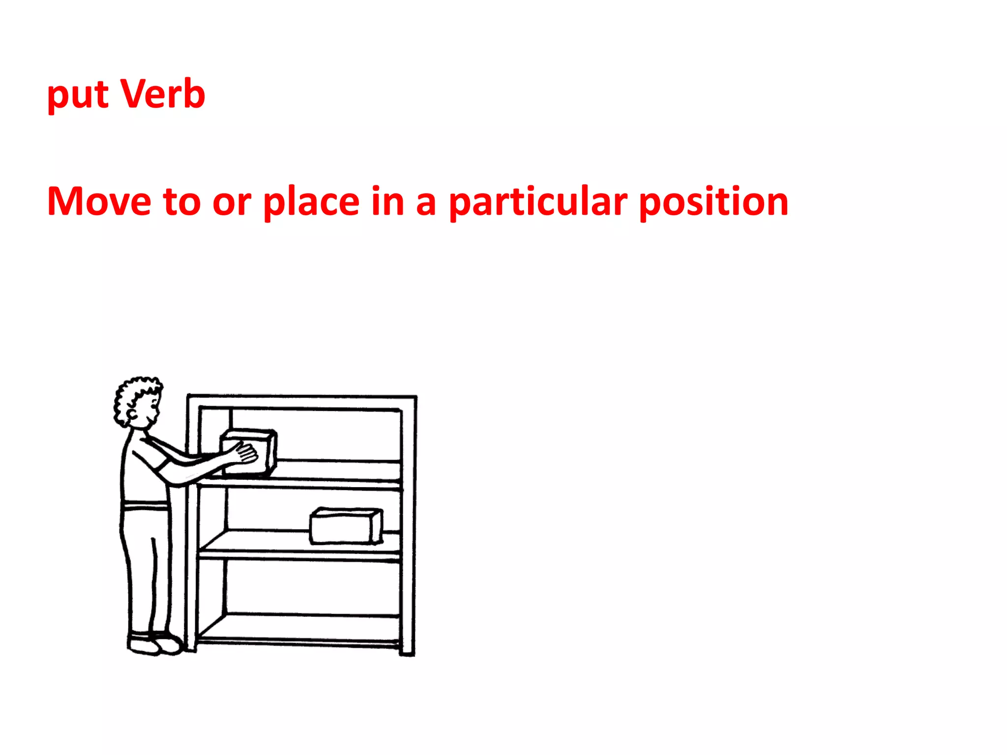 put Verb
Move to or place in a particular position