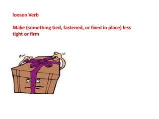 loosen Verb
Make (something tied, fastened, or fixed in place) less
tight or firm
 