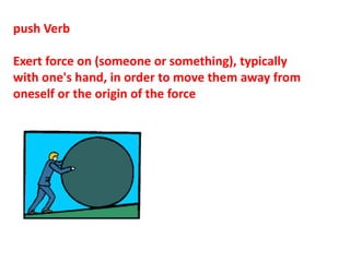 push Verb
Exert force on (someone or something), typically
with one's hand, in order to move them away from
oneself or the origin of the force
 