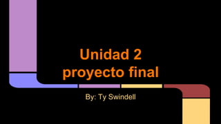 Unidad 2
proyecto final
By: Ty Swindell
 