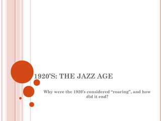 1920’S: THE JAZZ AGE

  Why were the 1920’s considered “roaring”, and how
                      did it end?
 