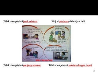 16
Tidak mengetahui jarak sebenar Wujud penipuan dalam jual beli
Tidak mengetahui panjang sebenar Tidak mengetahui sukatan dengan tepat
 