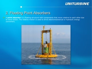 2. Floating Point Absorbers
A point absorber is a floating structure with components that move relative to each other due
to wave action. The relative motion is used to drive electromechanical or hydraulic energy
converters.
 