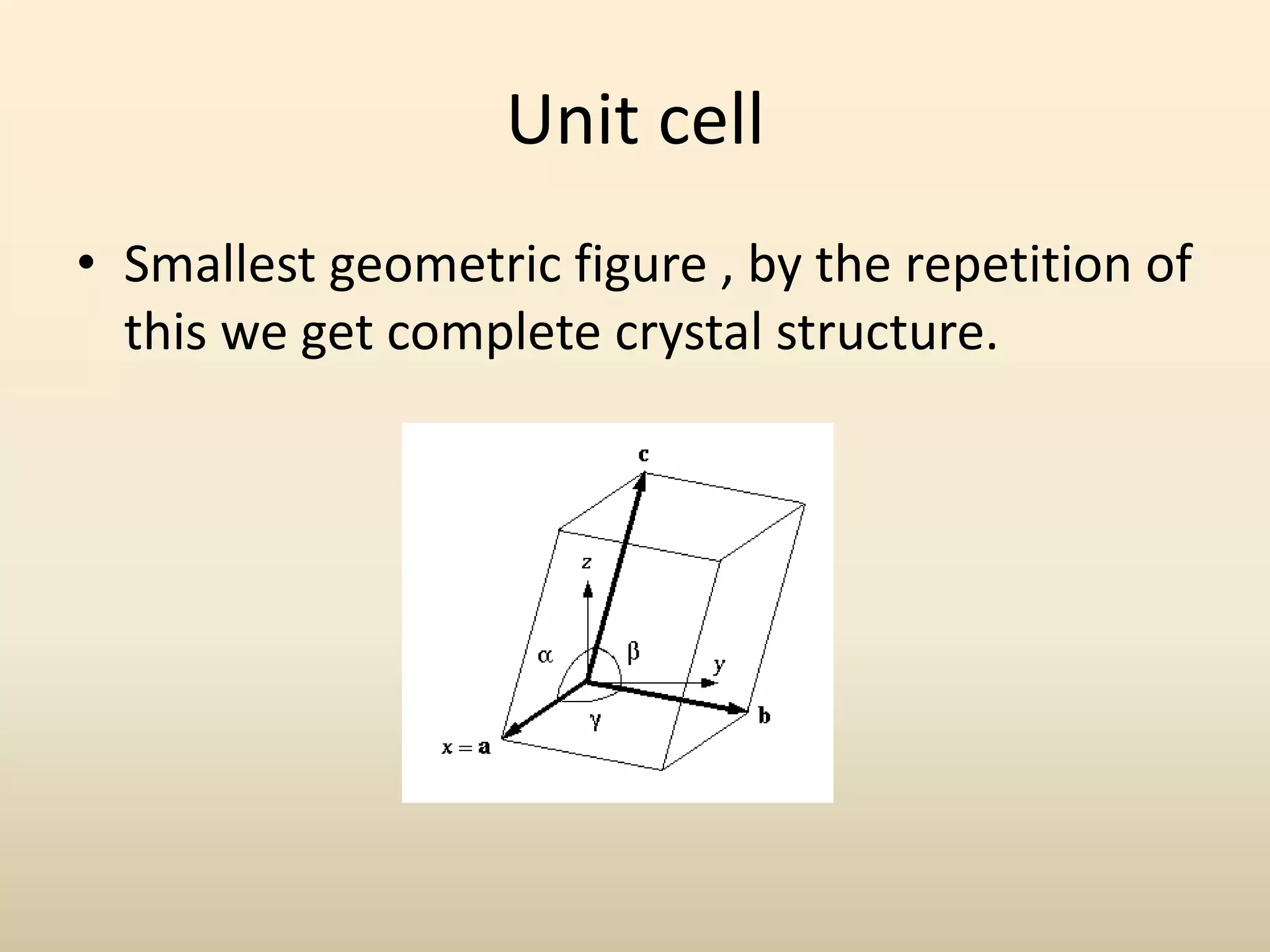 Unit cell
• Smallest geometric figure , by the repetition of
  this we get complete crystal structure.
 
