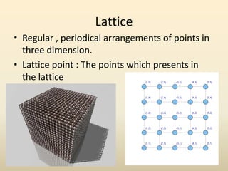 Lattice
• Regular , periodical arrangements of points in
  three dimension.
• Lattice point : The points which presents in
  the lattice
 