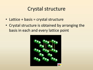 Crystal structure
• Lattice + basis = crystal structure
• Crystal structure is obtained by arranging the
  basis in each and every lattice point
 