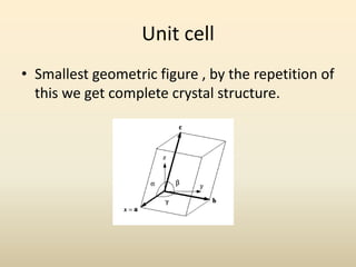 Unit cell
• Smallest geometric figure , by the repetition of
  this we get complete crystal structure.
 