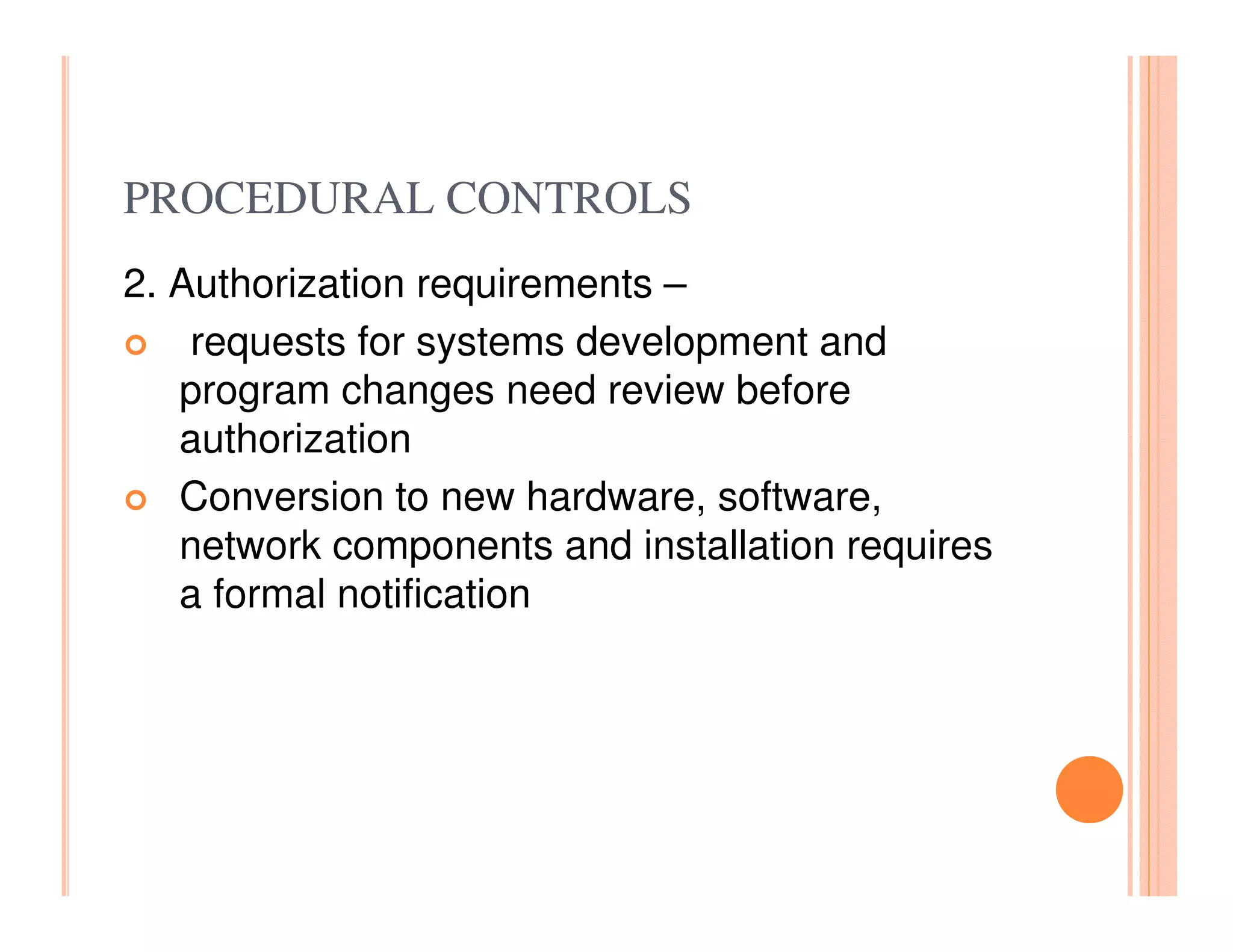 PROCEDURAL CONTROLS
2. Authorization requirements –
    requests for systems development and
   program changes need review before
   authorization
   Conversion to new hardware, software,
   network components and installation requires
   a formal notification
 
