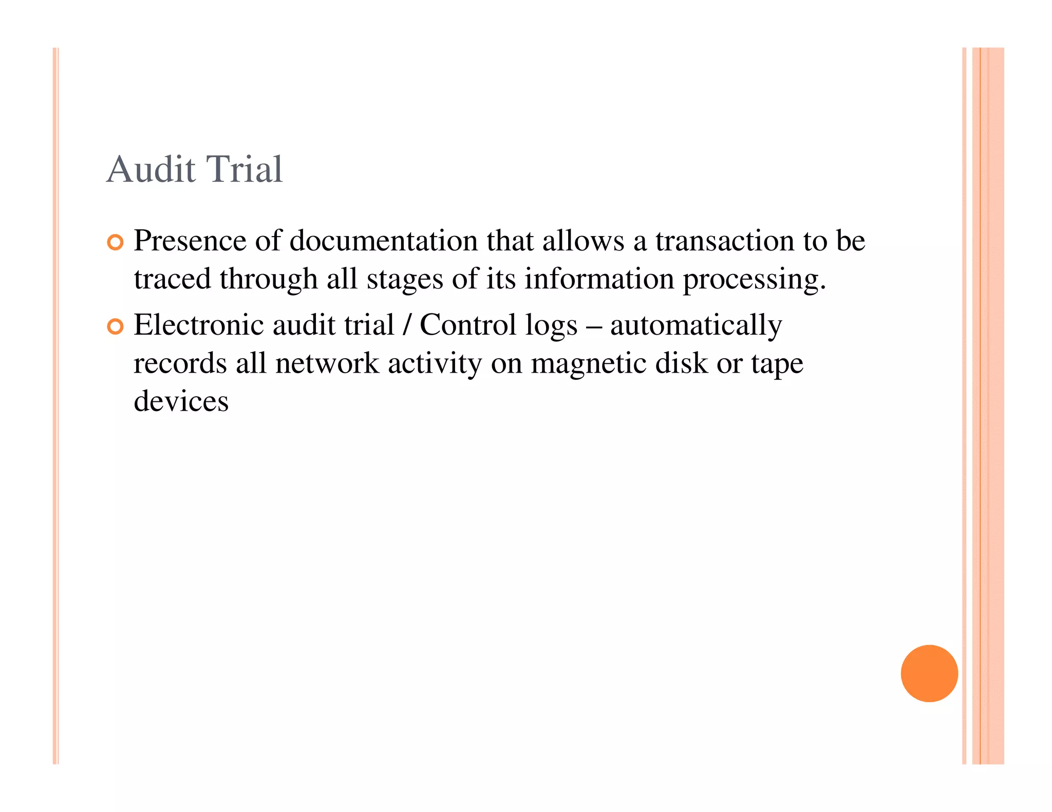 Audit Trial
 Presence of documentation that allows a transaction to be
 traced through all stages of its information processing.
 Electronic audit trial / Control logs – automatically
 records all network activity on magnetic disk or tape
 devices
 