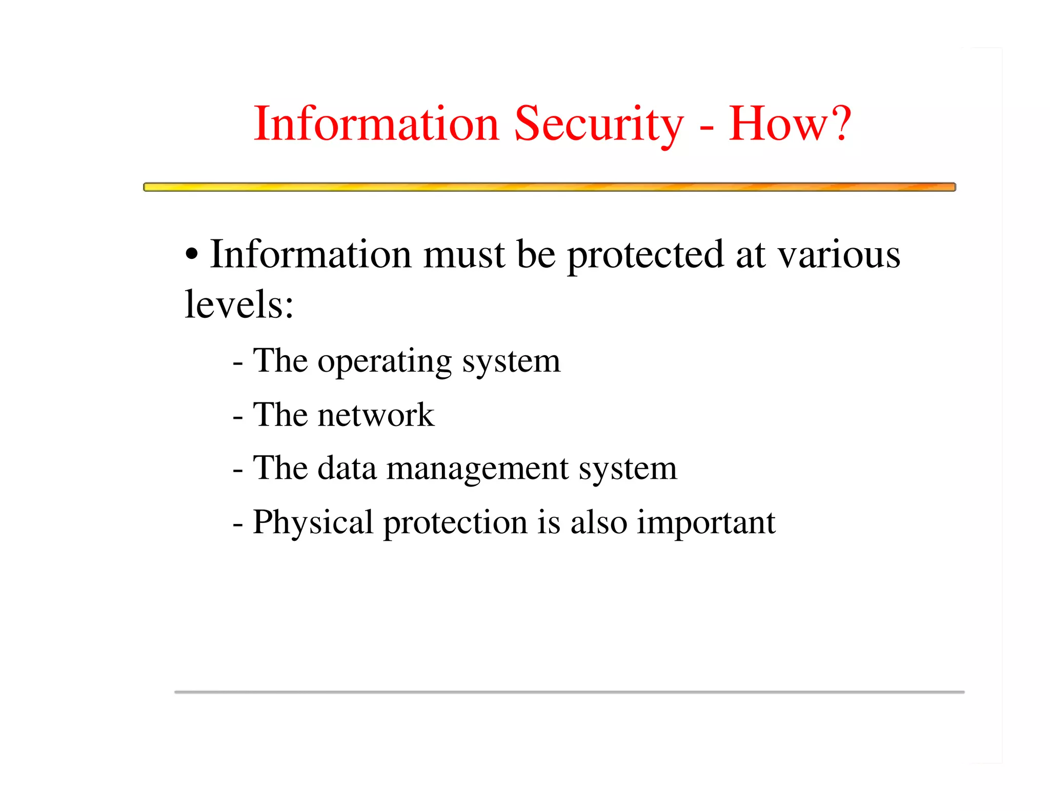 Information Security - How?

• Information must be protected at various
levels:
  - The operating system
  - The network
  - The data management system
  - Physical protection is also important
 