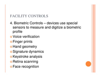 FACILITY CONTROLS
4. Biometric Controls – devices use special
  sensors to measure and digitize a biometric
  profile
  Voice verification
  Finger prints
  Hand geometry
  Signature dynamics
  Keystroke analysis
  Retina scanning
  Face recognition
 