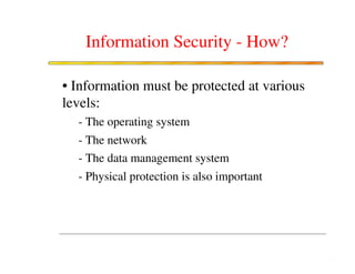 Information Security - How?

• Information must be protected at various
levels:
  - The operating system
  - The network
  - The data management system
  - Physical protection is also important
 
