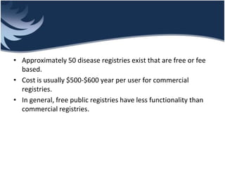 • Approximately 50 disease registries exist that are free or fee
based.
• Cost is usually $500-$600 year per user for commercial
registries.
• In general, free public registries have less functionality than
commercial registries.
 