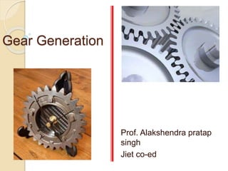 Gear Generation
Prof. Alakshendra pratap
singh
Jiet co-ed
 