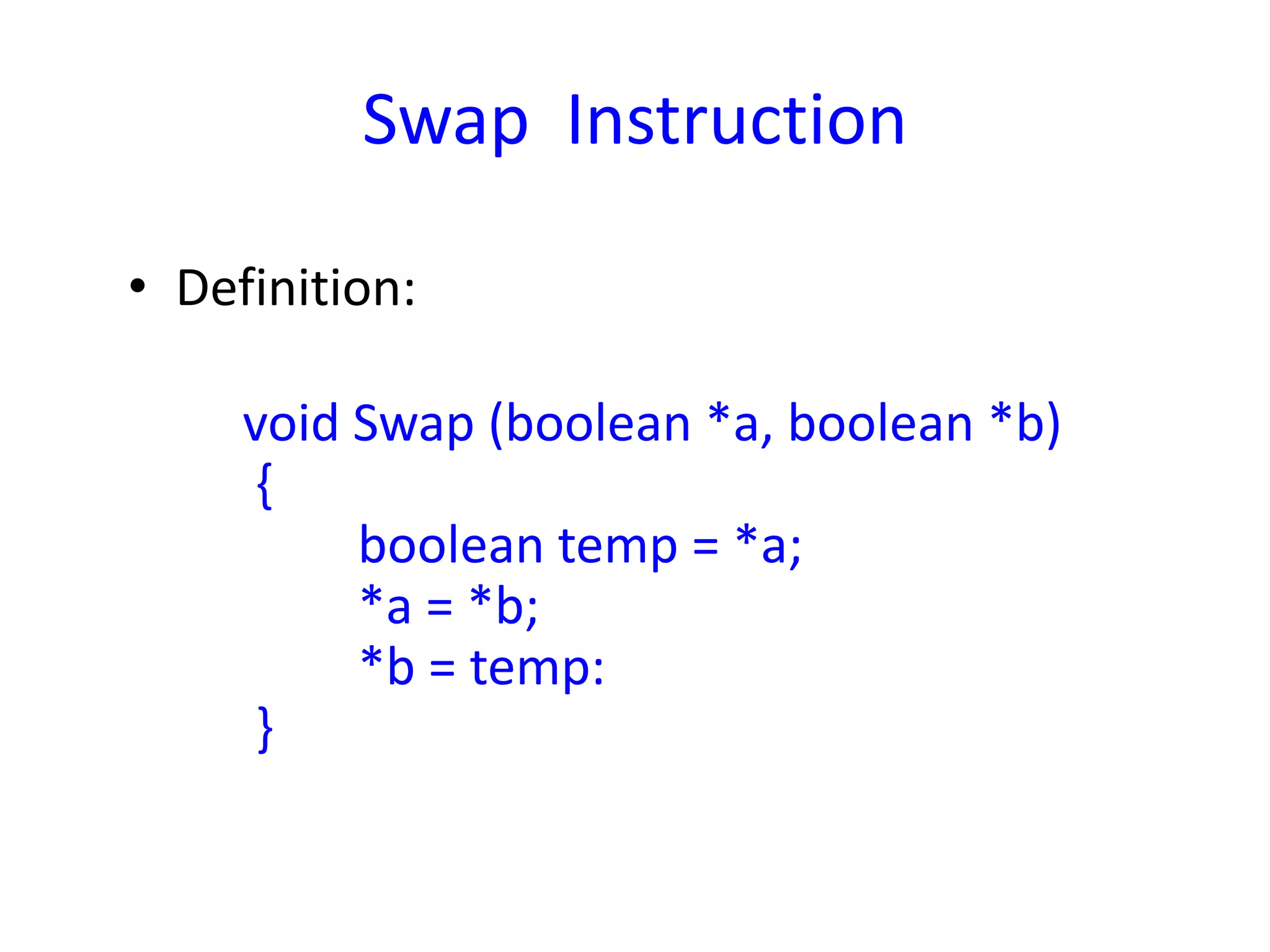 Swap Instruction
• Definition:
void Swap (boolean *a, boolean *b)
{
boolean temp = *a;
*a = *b;
*b = temp:
}
 