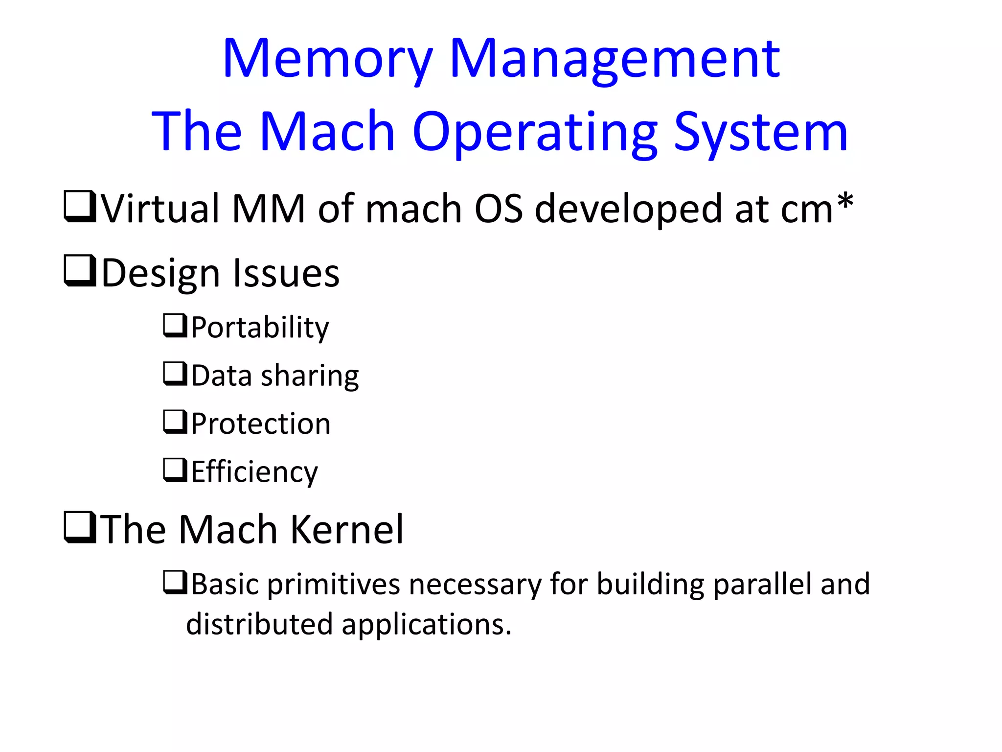 Memory Management
The Mach Operating System
Virtual MM of mach OS developed at cm*
Design Issues
Portability
Data sharing
Protection
Efficiency
The Mach Kernel
Basic primitives necessary for building parallel and
distributed applications.
 