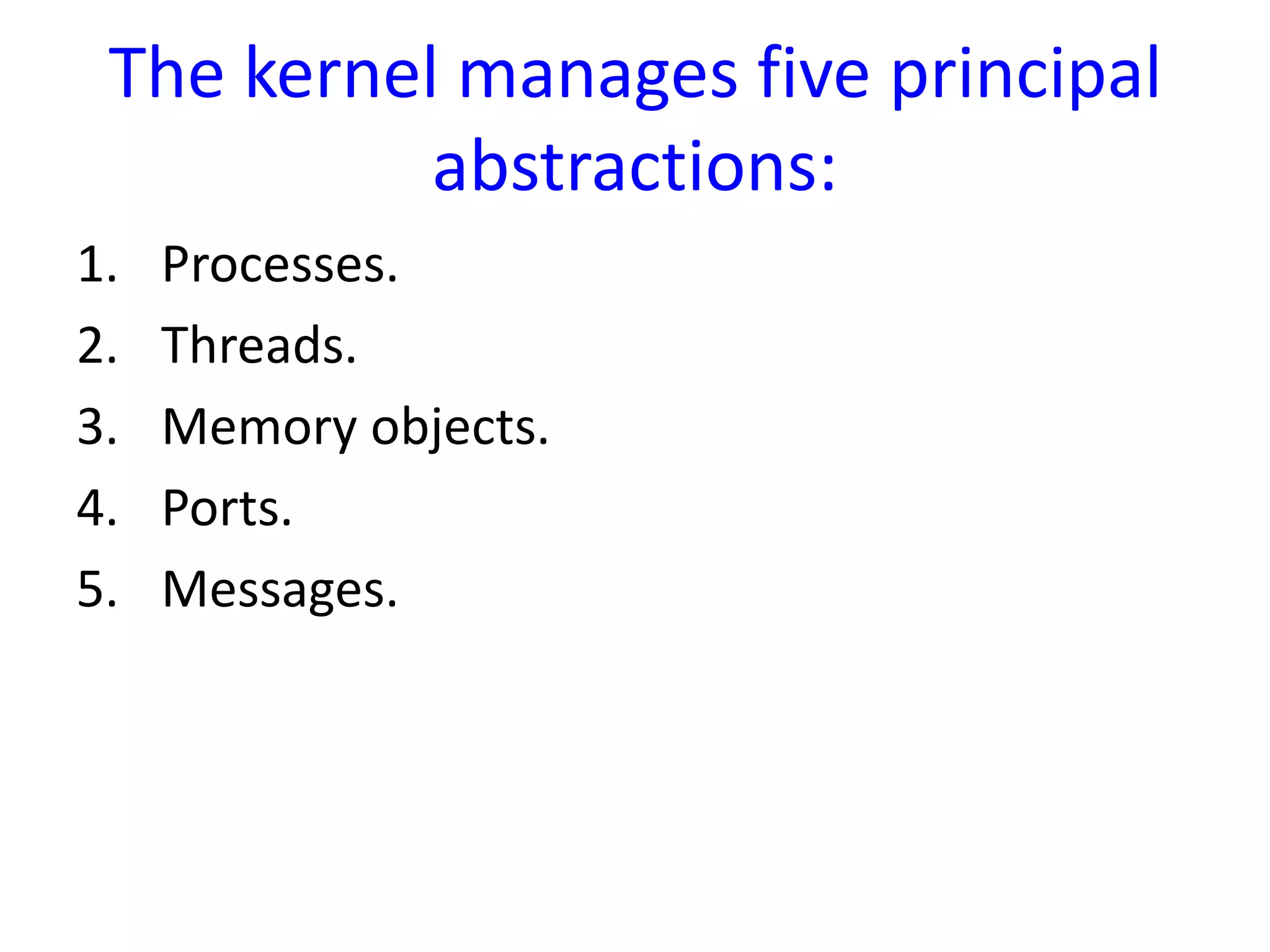The kernel manages five principal
abstractions:
1. Processes.
2. Threads.
3. Memory objects.
4. Ports.
5. Messages.
 