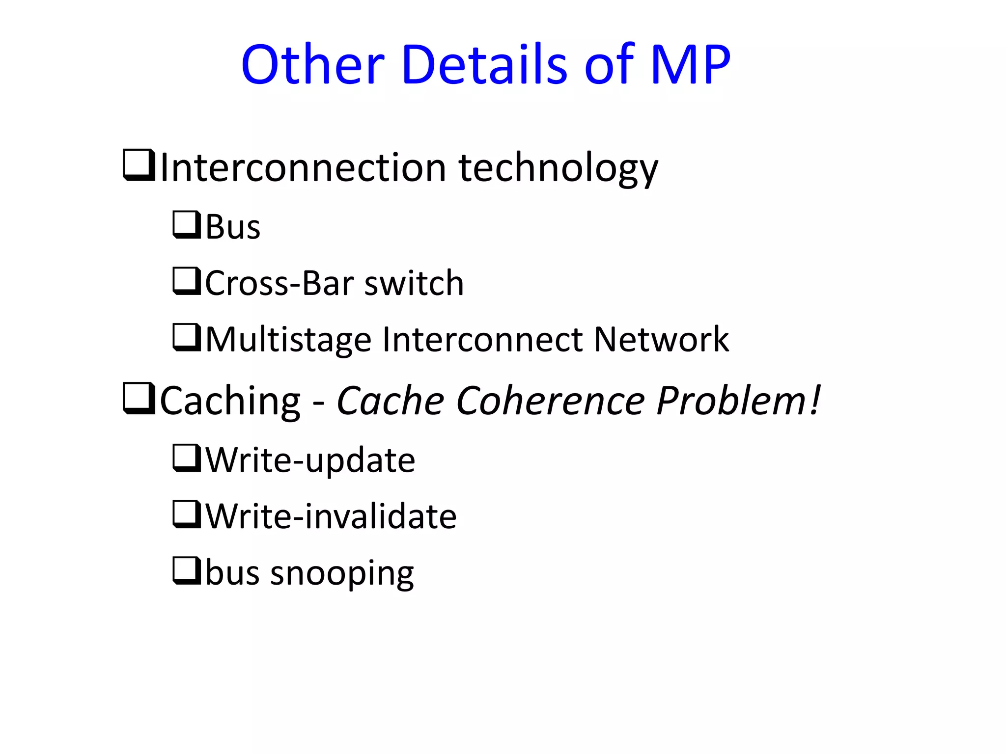Other Details of MP
Interconnection technology
Bus
Cross-Bar switch
Multistage Interconnect Network
Caching - Cache Coherence Problem!
Write-update
Write-invalidate
bus snooping
 