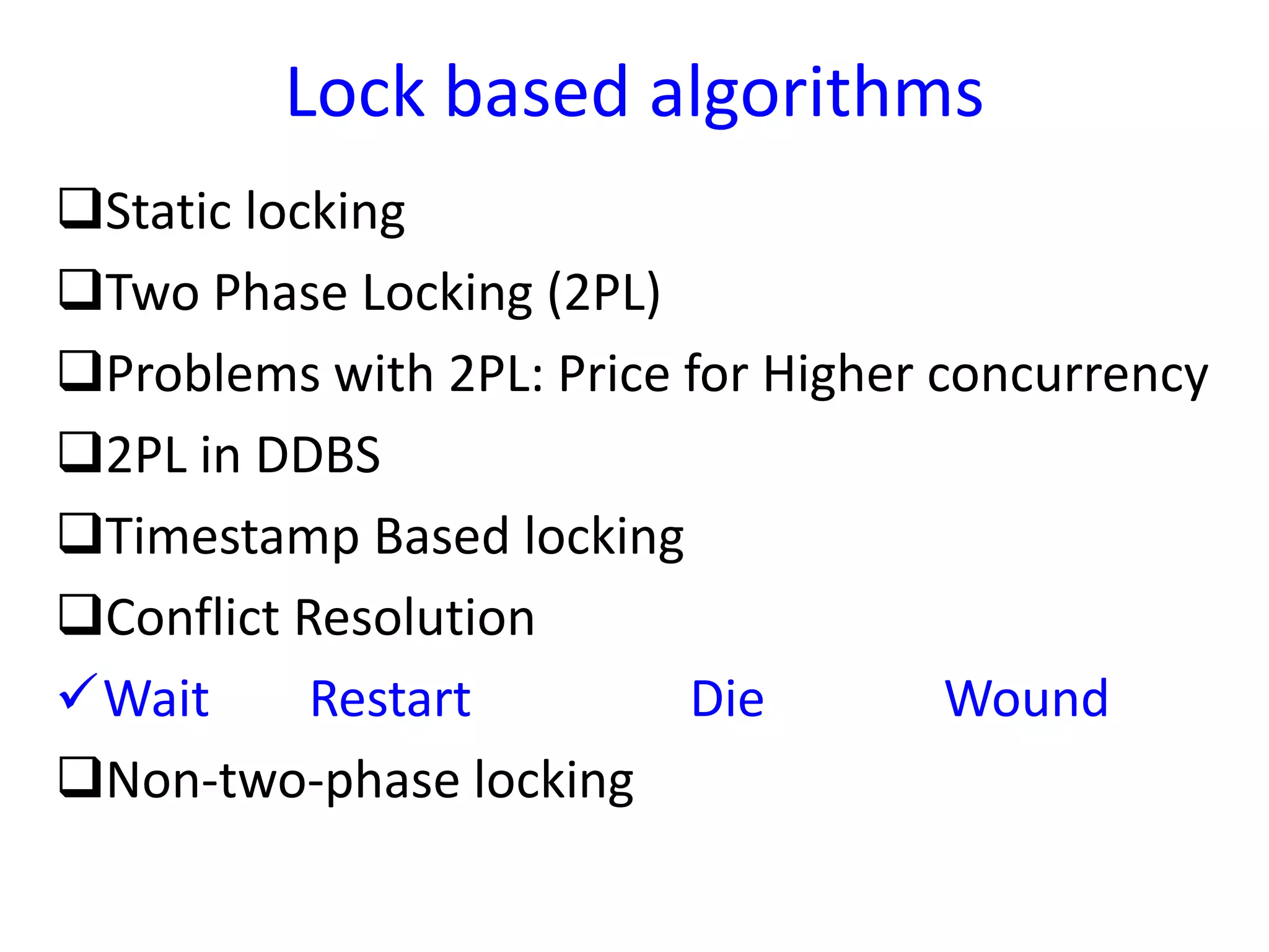 Lock based algorithms
Static locking
Two Phase Locking (2PL)
Problems with 2PL: Price for Higher concurrency
2PL in DDBS
Timestamp Based locking
Conflict Resolution
Wait Restart Die Wound
Non-two-phase locking
 