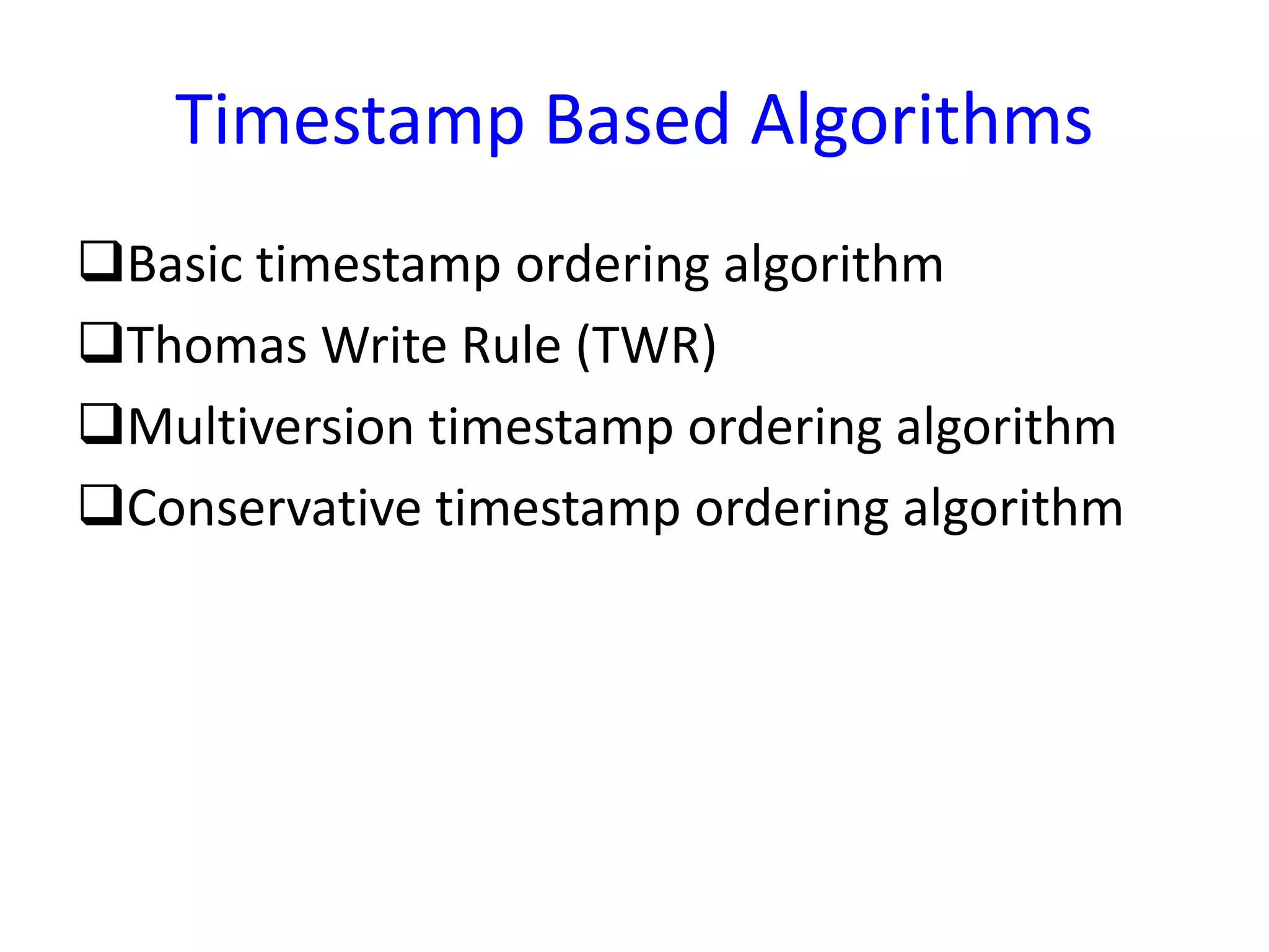 Timestamp Based Algorithms
Basic timestamp ordering algorithm
Thomas Write Rule (TWR)
Multiversion timestamp ordering algorithm
Conservative timestamp ordering algorithm
 