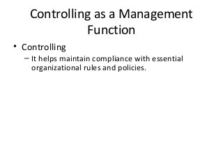 Controlling as a Management
Function
• Controlling
– It helps maintain compliance with essential
organizational rules and policies.
 