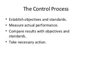 The Control Process
• Establish objectives and standards.
• Measure actual performance.
• Compare results with objectives and
standards.
• Take necessary action.
 