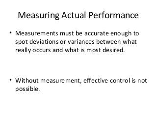 Measuring Actual Performance
• Measurements must be accurate enough to
spot deviations or variances between what
really occurs and what is most desired.
• Without measurement, effective control is not
possible.
 