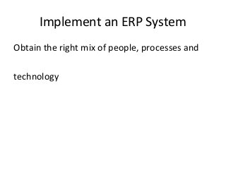 Implement an ERP System
Obtain the right mix of people, processes and
technology
 