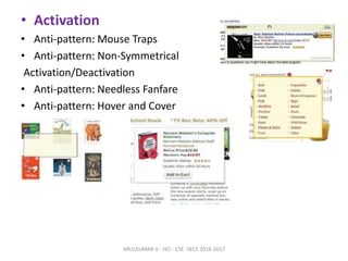 • Activation
• Anti-pattern: Mouse Traps
• Anti-pattern: Non-Symmetrical
Activation/Deactivation
• Anti-pattern: Needless Fanfare
• Anti-pattern: Hover and Cover
ARULKUMAR V - HCI - CSE -SECE 2016-2017
 