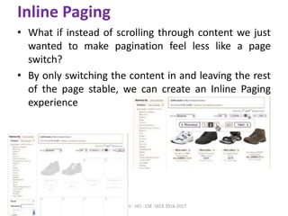 Inline Paging
• What if instead of scrolling through content we just
wanted to make pagination feel less like a page
switch?
• By only switching the content in and leaving the rest
of the page stable, we can create an Inline Paging
experience
ARULKUMAR V - HCI - CSE -SECE 2016-2017
 
