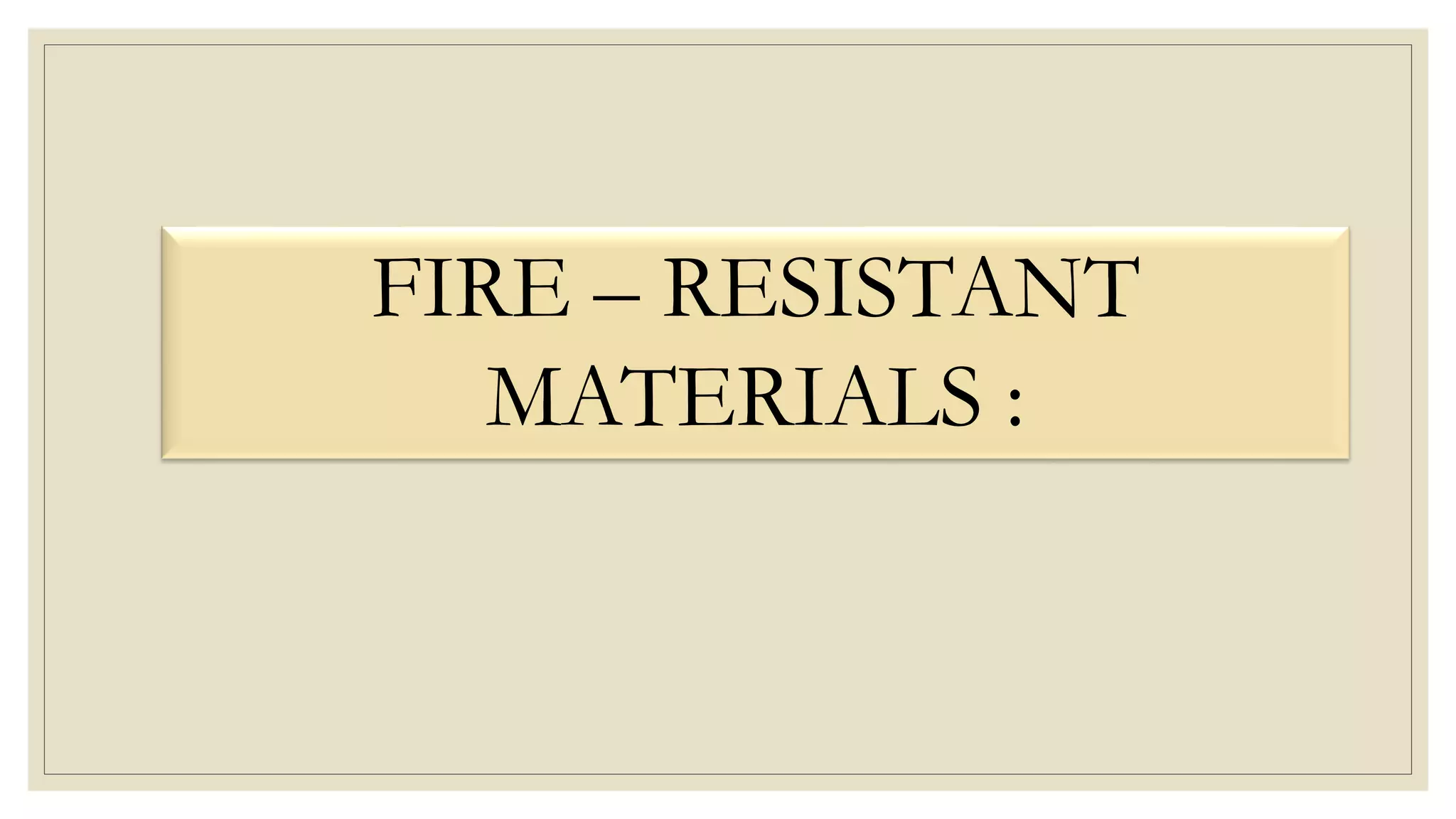 FIRE – RESISTANT
MATERIALS :
 