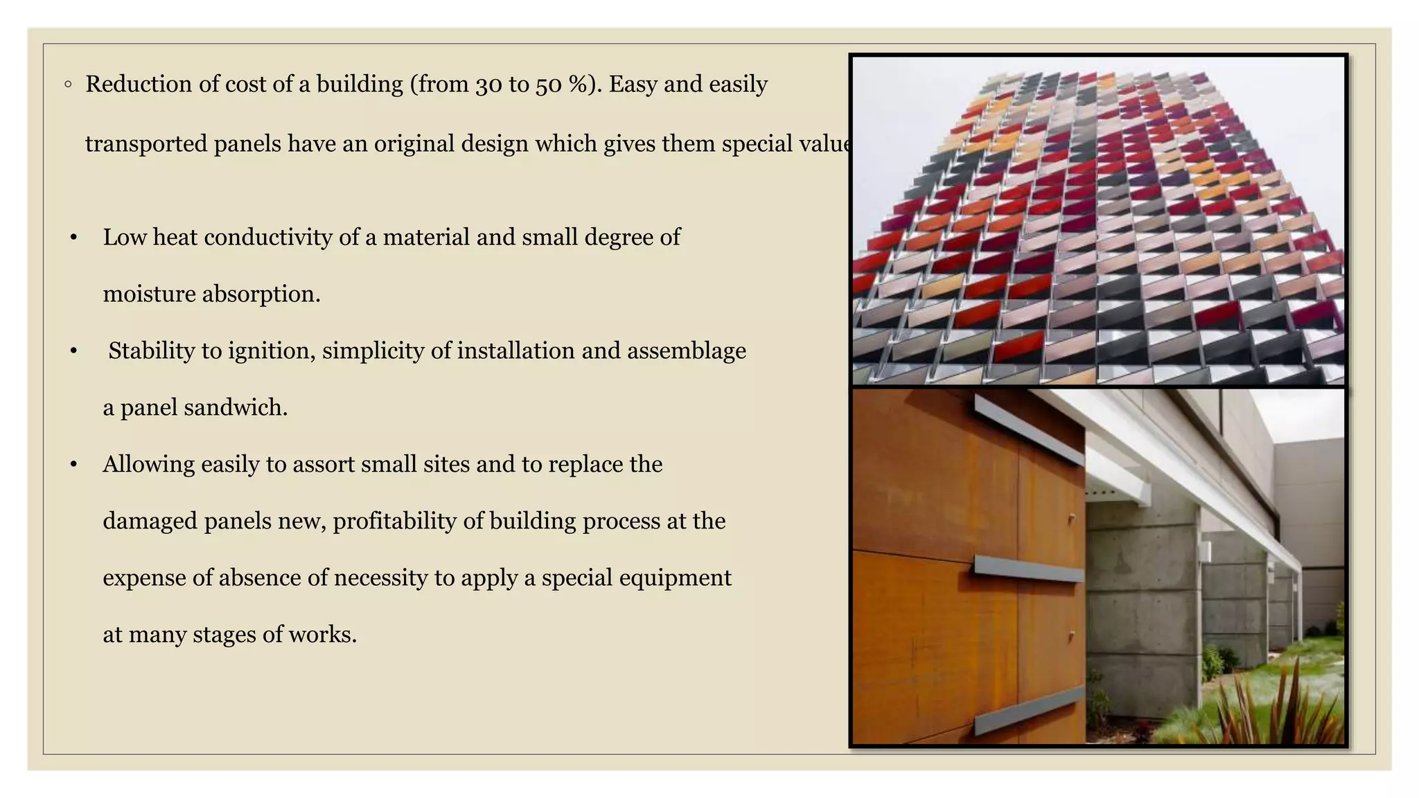 ◦ Reduction of cost of a building (from 30 to 50 %). Easy and easily
transported panels have an original design which gives them special value.
• Low heat conductivity of a material and small degree of
moisture absorption.
• Stability to ignition, simplicity of installation and assemblage
a panel sandwich.
• Allowing easily to assort small sites and to replace the
damaged panels new, profitability of building process at the
expense of absence of necessity to apply a special equipment
at many stages of works.
 
