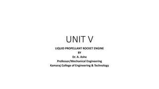 UNIT V
LIQUID PROPELLANT ROCKET ENGINE
BY
Dr. A. Asha
Professor/Mechanical Engineering
Kamaraj College of Engineering & Technology
 