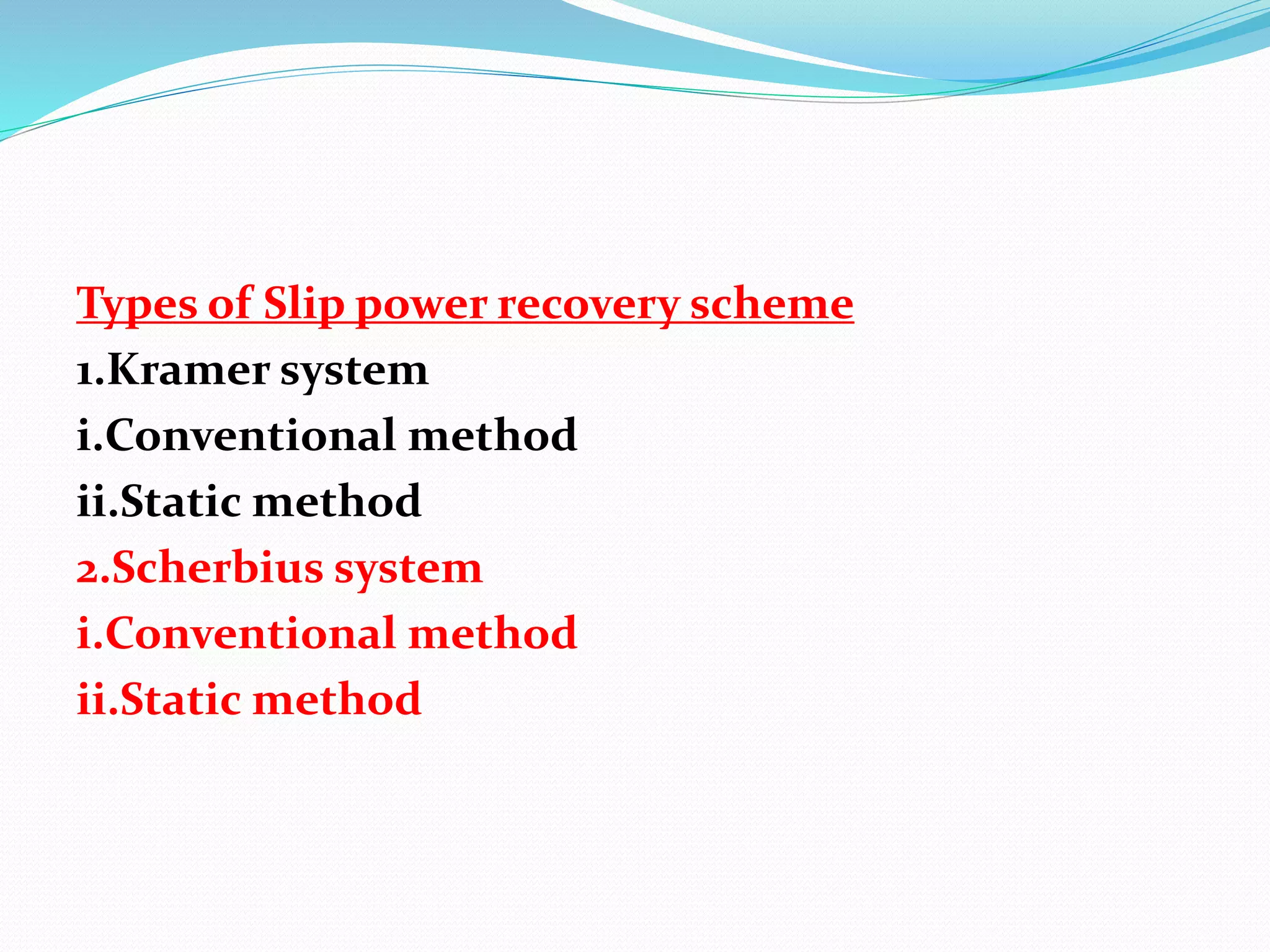 Types of Slip power recovery scheme
1.Kramer system
i.Conventional method
ii.Static method
2.Scherbius system
i.Conventional method
ii.Static method