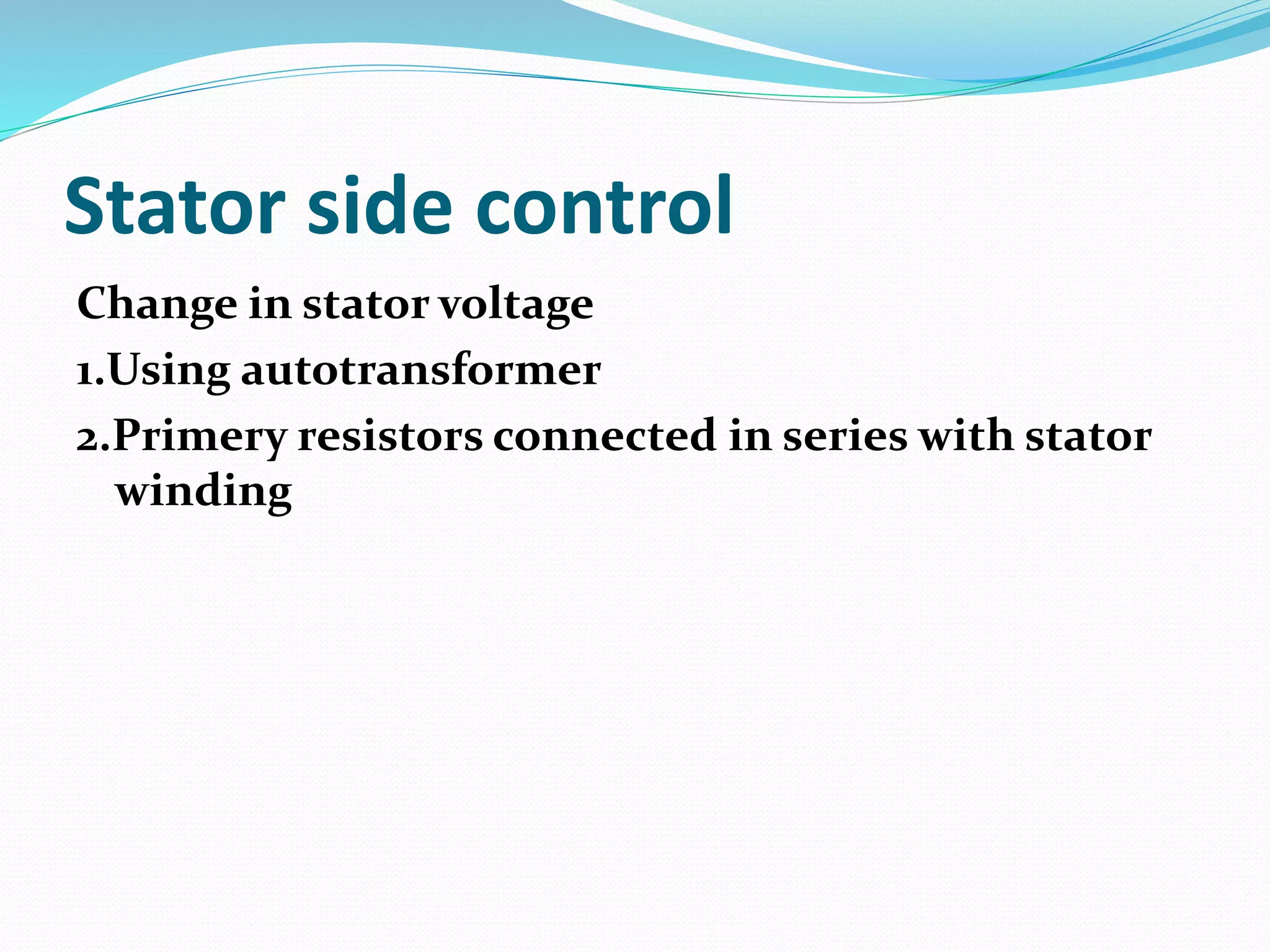 Stator side control
Change in stator voltage
1.Using autotransformer
2.Primery resistors connected in series with stator
winding