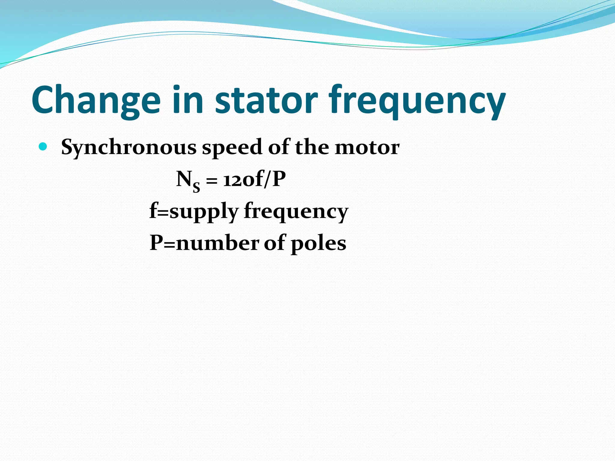 Change in stator frequency
Synchronous speed of the motor
NS = 120f/P
f=supply frequency
P=number of poles