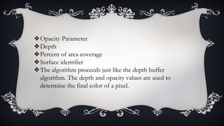 ❖Opacity Parameter
❖Depth
❖Percent of area coverage
❖Surface identifier
❖The algorithm proceeds just like the depth buffer
algorithm. The depth and opacity values are used to
determine the final color of a pixel.
 