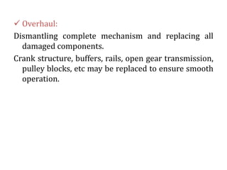  Overhaul:
Dismantling complete mechanism and replacing all
damaged components.
Crank structure, buffers, rails, open gear transmission,
pulley blocks, etc may be replaced to ensure smooth
operation.
 