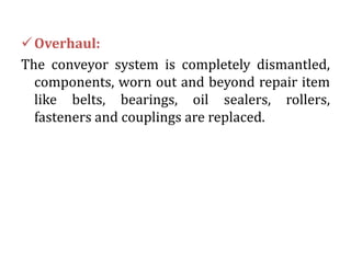 Overhaul:
The conveyor system is completely dismantled,
components, worn out and beyond repair item
like belts, bearings, oil sealers, rollers,
fasteners and couplings are replaced.
 