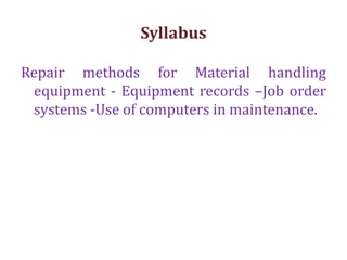 Syllabus
Repair methods for Material handling
equipment - Equipment records –Job order
systems -Use of computers in maintenance.
 