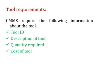 Tool requirements:
CMMS require the following information
about the tool.
 Tool ID
 Description of tool
 Quantity required
 Cost of tool
 