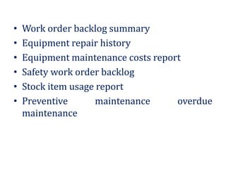• Work order backlog summary
• Equipment repair history
• Equipment maintenance costs report
• Safety work order backlog
• Stock item usage report
• Preventive maintenance overdue
maintenance
 
