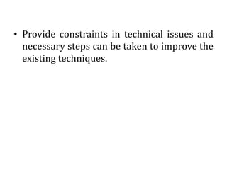 • Provide constraints in technical issues and
necessary steps can be taken to improve the
existing techniques.
 