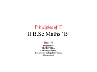 Principles of IT
II B.Sc Maths ‘B’
Unit- V
Prepared by,
Ms.SRIPRIYA,
Assistant professor,
Bon secours college for women,
Thanjavur-6
 