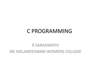C PROGRAMMING
R SARASWATHI
SRI AKILANDESWARI WOMENS COLLEGE
 