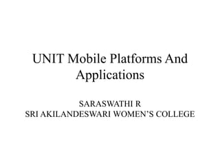 UNIT Mobile Platforms And
Applications
SARASWATHI R
SRI AKILANDESWARI WOMEN’S COLLEGE
 